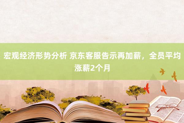 宏观经济形势分析 京东客服告示再加薪，全员平均涨薪2个月