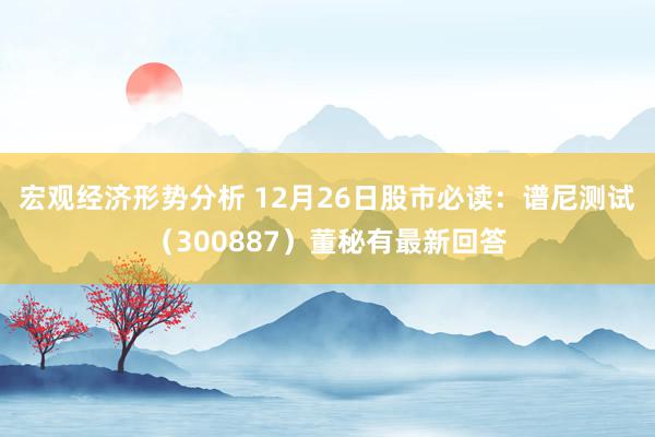 宏观经济形势分析 12月26日股市必读：谱尼测试（300887）董秘有最新回答