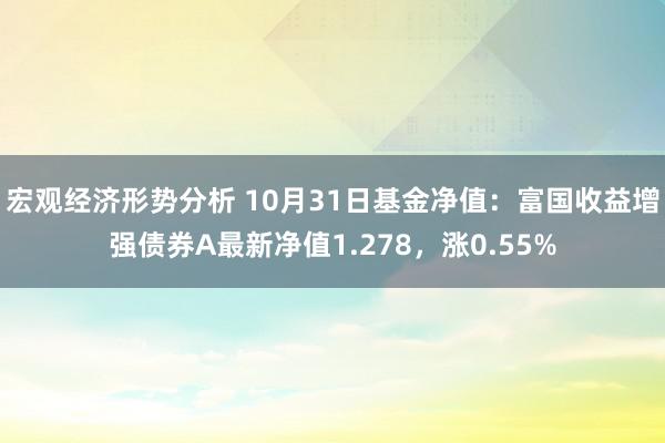 宏观经济形势分析 10月31日基金净值：富国收益增强债券A最新净值1.278，涨0.55%