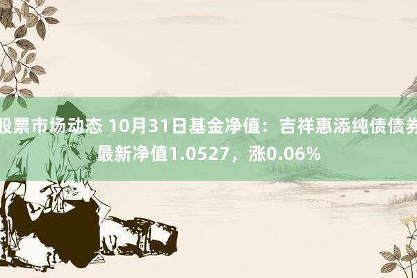 股票市场动态 10月31日基金净值：吉祥惠添纯债债券最新净值1.0527，涨0.06%