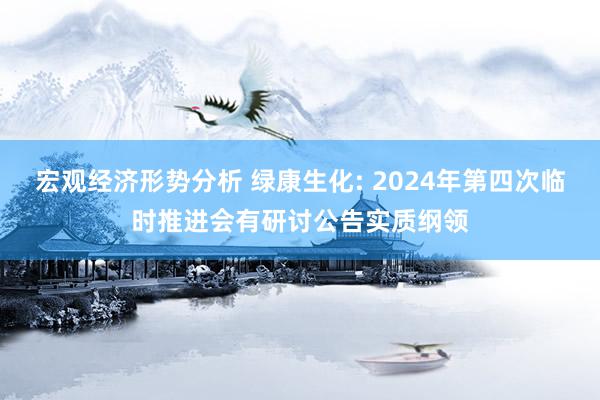 宏观经济形势分析 绿康生化: 2024年第四次临时推进会有研讨公告实质纲领