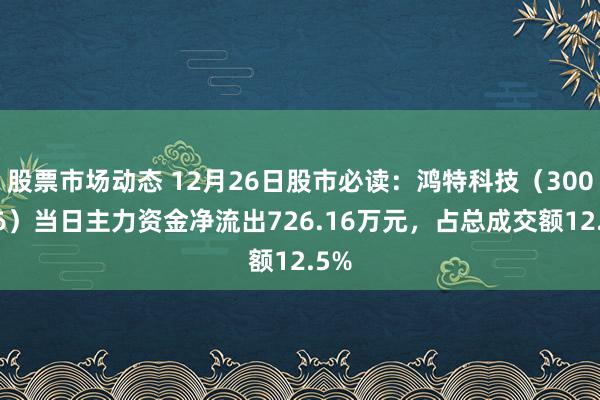 股票市场动态 12月26日股市必读：鸿特科技（300176）当日主力资金净流出726.16万元，占总成交额12.5%