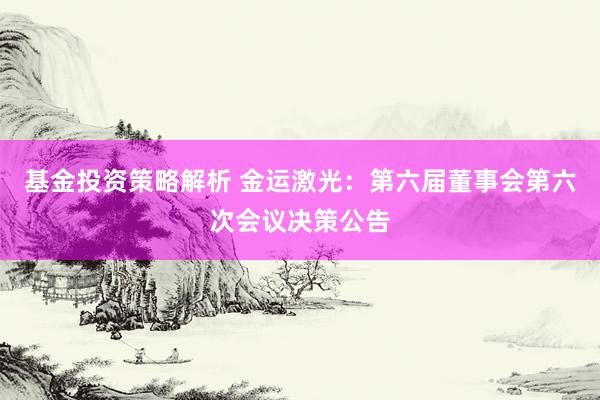 基金投资策略解析 金运激光：第六届董事会第六次会议决策公告