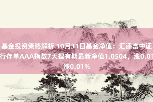 基金投资策略解析 10月31日基金净值：汇添富中证同行存单AAA指数7天捏有期最新净值1.0504，涨0.01%