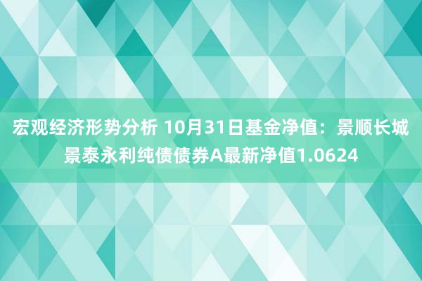 宏观经济形势分析 10月31日基金净值：景顺长城景泰永利纯债债券A最新净值1.0624