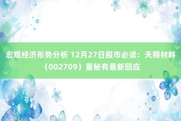 宏观经济形势分析 12月27日股市必读：天赐材料（002709）董秘有最新回应