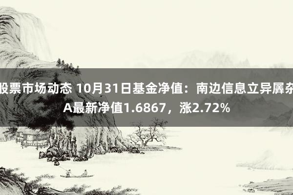 股票市场动态 10月31日基金净值：南边信息立异羼杂A最新净值1.6867，涨2.72%