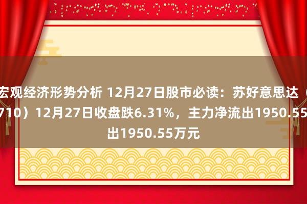 宏观经济形势分析 12月27日股市必读：苏好意思达（600710）12月27日收盘跌6.31%，主力净流出1950.55万元