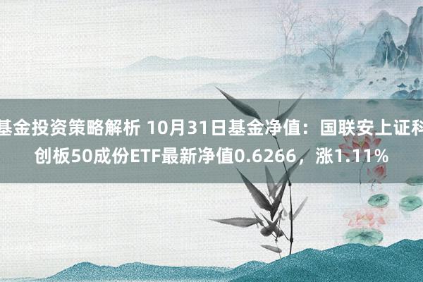 基金投资策略解析 10月31日基金净值：国联安上证科创板50成份ETF最新净值0.6266，涨1.11%