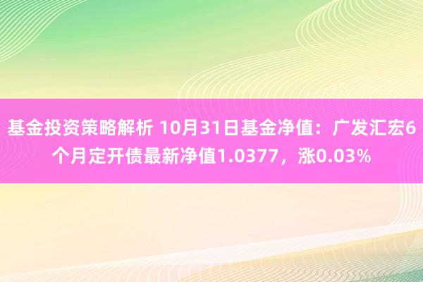 基金投资策略解析 10月31日基金净值：广发汇宏6个月定开债最新净值1.0377，涨0.03%