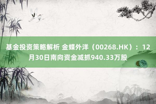 基金投资策略解析 金蝶外洋（00268.HK）：12月30日南向资金减抓940.33万股