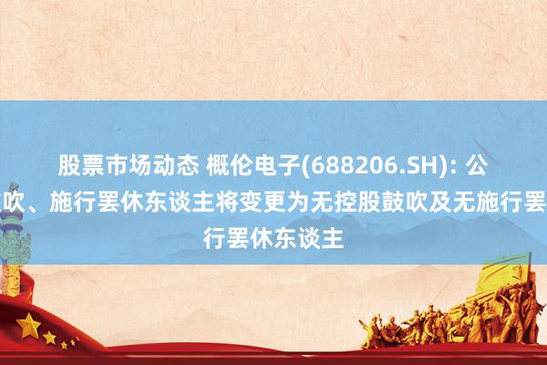 股票市场动态 概伦电子(688206.SH): 公司控股鼓吹、施行罢休东谈主将变更为无控股鼓吹及无施行罢休东谈主