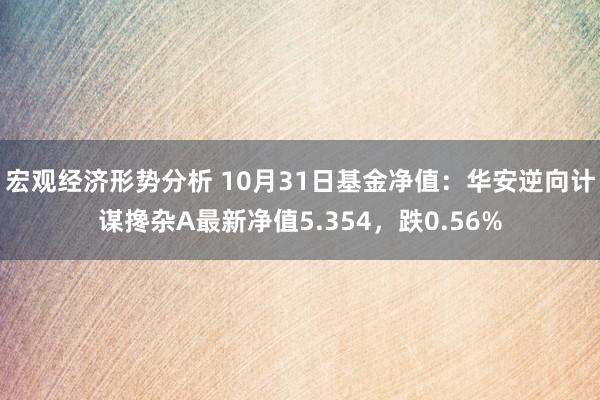 宏观经济形势分析 10月31日基金净值：华安逆向计谋搀杂A最新净值5.354，跌0.56%