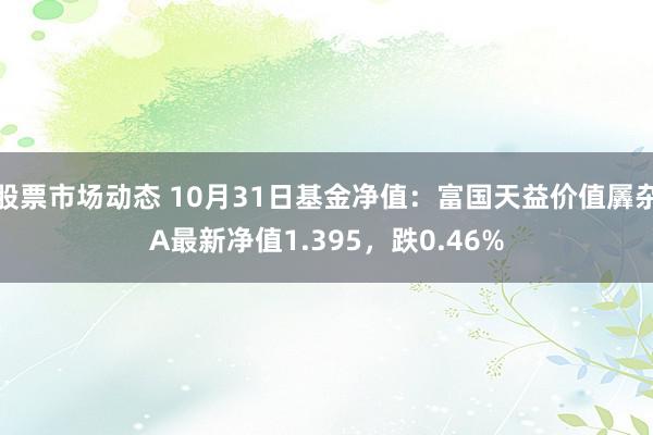 股票市场动态 10月31日基金净值：富国天益价值羼杂A最新净值1.395，跌0.46%