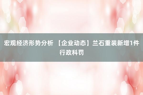 宏观经济形势分析 【企业动态】兰石重装新增1件行政科罚