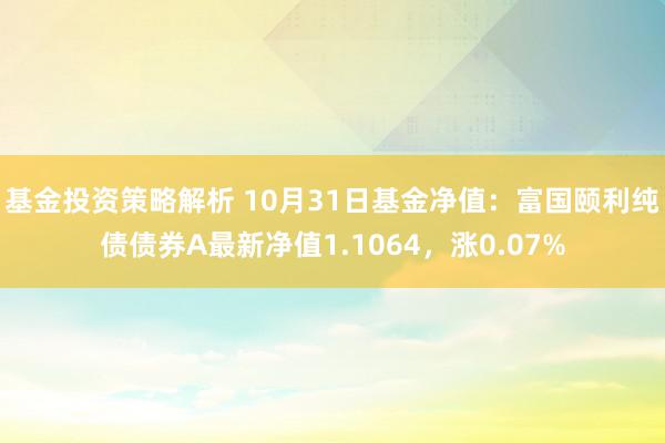 基金投资策略解析 10月31日基金净值：富国颐利纯债债券A最新净值1.1064，涨0.07%