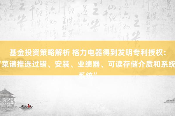 基金投资策略解析 格力电器得到发明专利授权：“菜谱推选过错、安装、业绩器、可读存储介质和系统”