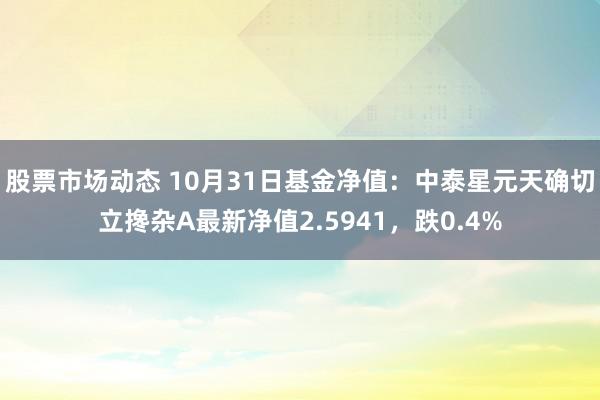 股票市场动态 10月31日基金净值：中泰星元天确切立搀杂A最新净值2.5941，跌0.4%