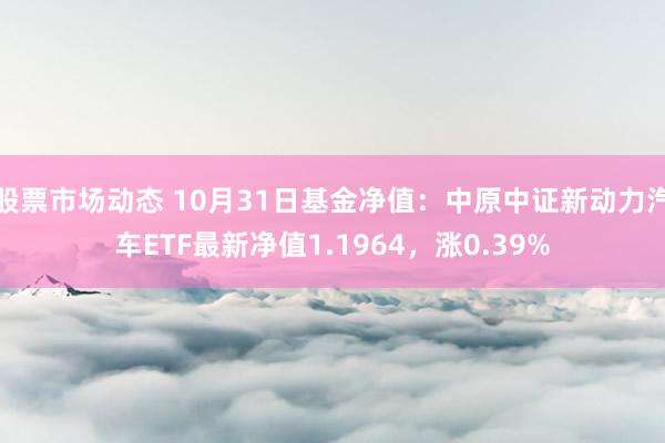 股票市场动态 10月31日基金净值：中原中证新动力汽车ETF最新净值1.1964，涨0.39%