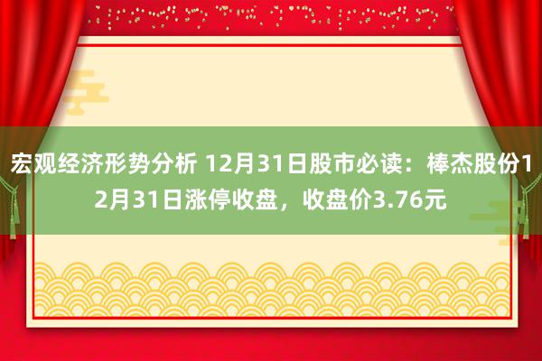 宏观经济形势分析 12月31日股市必读：棒杰股份12月31日涨停收盘，收盘价3.76元