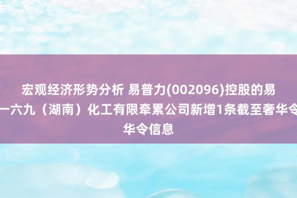 宏观经济形势分析 易普力(002096)控股的易普力一六九（湖南）化工有限牵累公司新增1条截至奢华令信息