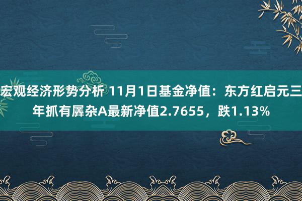 宏观经济形势分析 11月1日基金净值：东方红启元三年抓有羼杂A最新净值2.7655，跌1.13%