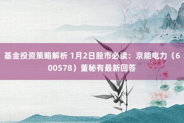 基金投资策略解析 1月2日股市必读：京能电力（600578）董秘有最新回答