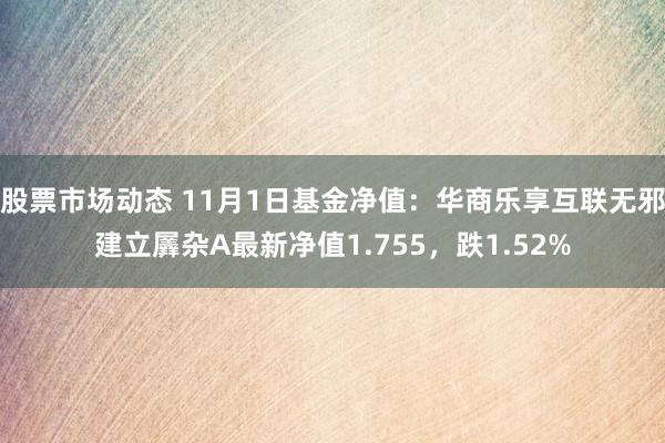 股票市场动态 11月1日基金净值：华商乐享互联无邪建立羼杂A最新净值1.755，跌1.52%