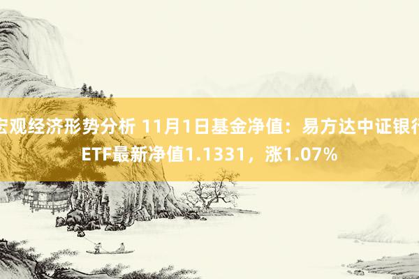 宏观经济形势分析 11月1日基金净值：易方达中证银行ETF最新净值1.1331，涨1.07%