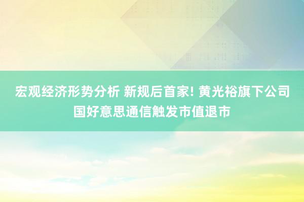 宏观经济形势分析 新规后首家! 黄光裕旗下公司国好意思通信触发市值退市