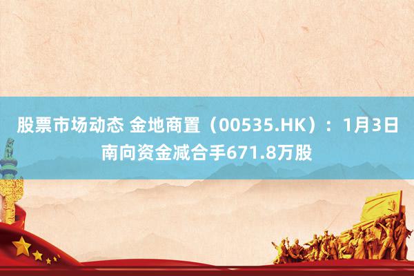 股票市场动态 金地商置（00535.HK）：1月3日南向资金减合手671.8万股