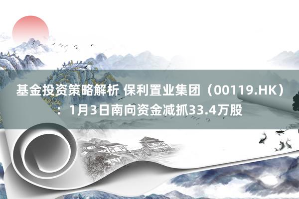 基金投资策略解析 保利置业集团（00119.HK）：1月3日南向资金减抓33.4万股