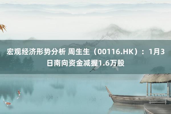 宏观经济形势分析 周生生（00116.HK）：1月3日南向资金减握1.6万股