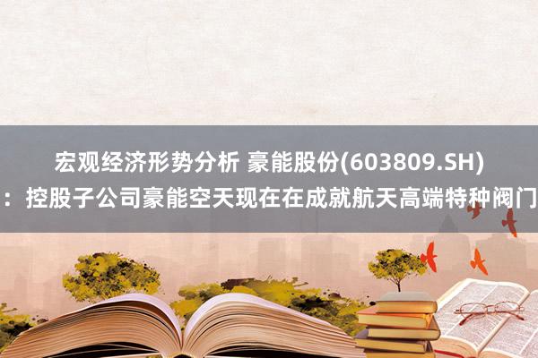 宏观经济形势分析 豪能股份(603809.SH)：控股子公司豪能空天现在在成就航天高端特种阀门