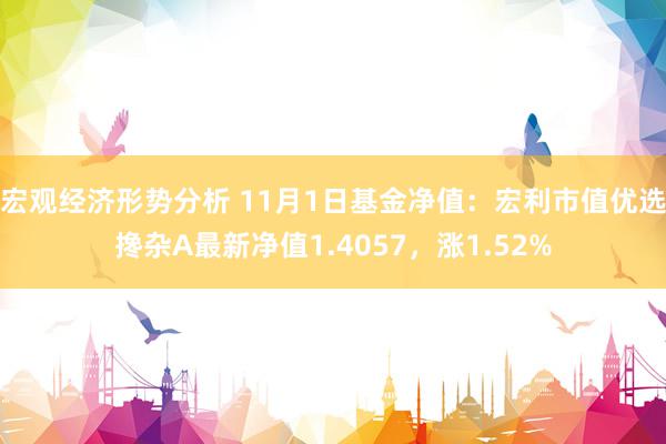 宏观经济形势分析 11月1日基金净值：宏利市值优选搀杂A最新净值1.4057，涨1.52%