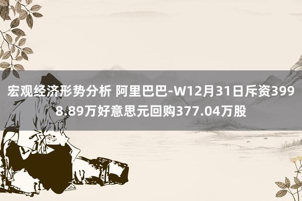 宏观经济形势分析 阿里巴巴-W12月31日斥资3998.89万好意思元回购377.04万股