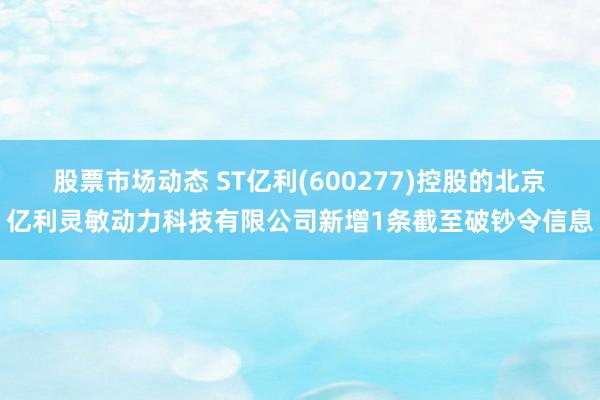 股票市场动态 ST亿利(600277)控股的北京亿利灵敏动力科技有限公司新增1条截至破钞令信息