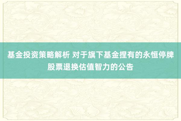 基金投资策略解析 对于旗下基金捏有的永恒停牌股票退换估值智力的公告