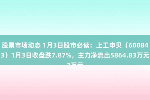 股票市场动态 1月3日股市必读：上工申贝（600843）1月3日收盘跌7.87%，主力净流出5864.83万元