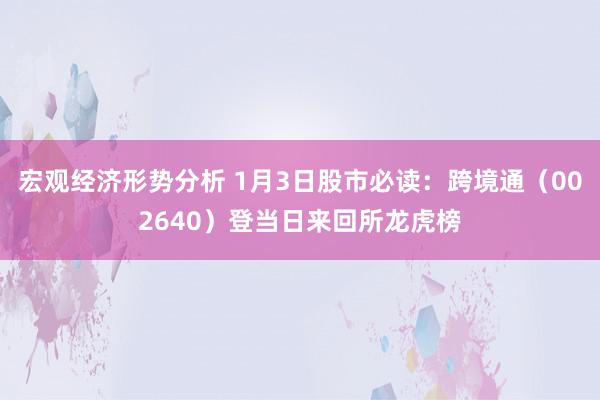 宏观经济形势分析 1月3日股市必读：跨境通（002640）登当日来回所龙虎榜