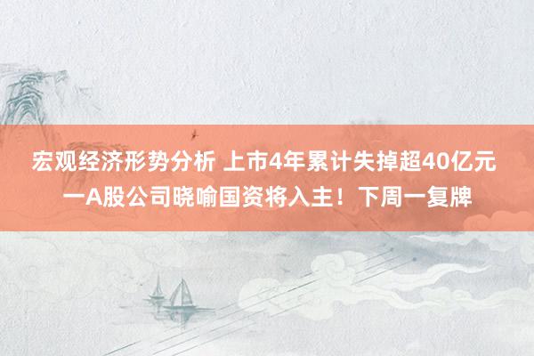 宏观经济形势分析 上市4年累计失掉超40亿元 一A股公司晓喻国资将入主！下周一复牌