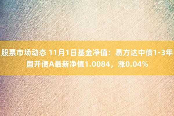 股票市场动态 11月1日基金净值：易方达中债1-3年国开债A最新净值1.0084，涨0.04%