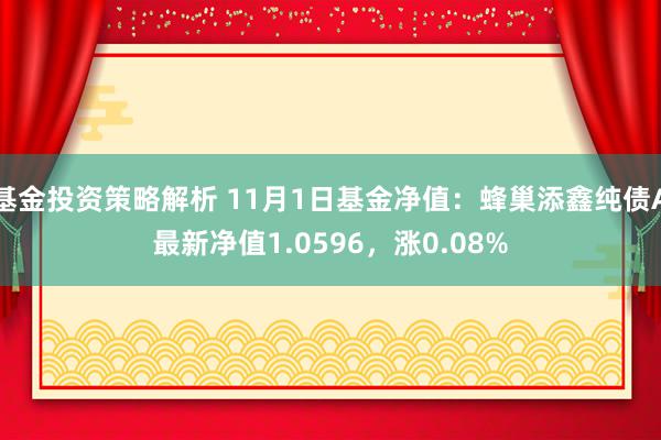 基金投资策略解析 11月1日基金净值：蜂巢添鑫纯债A最新净值1.0596，涨0.08%