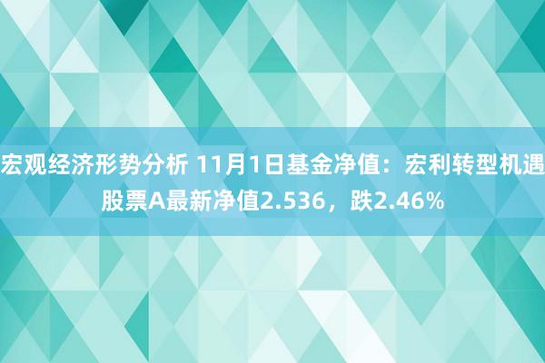 宏观经济形势分析 11月1日基金净值：宏利转型机遇股票A最新净值2.536，跌2.46%