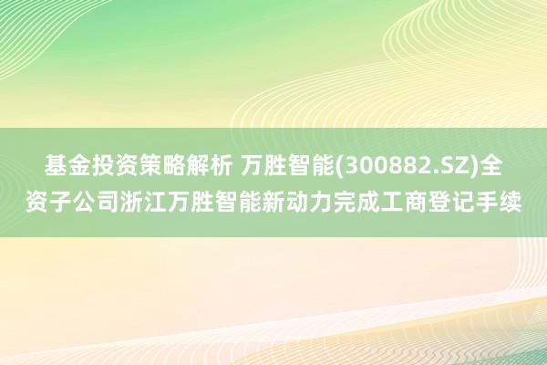 基金投资策略解析 万胜智能(300882.SZ)全资子公司浙江万胜智能新动力完成工商登记手续