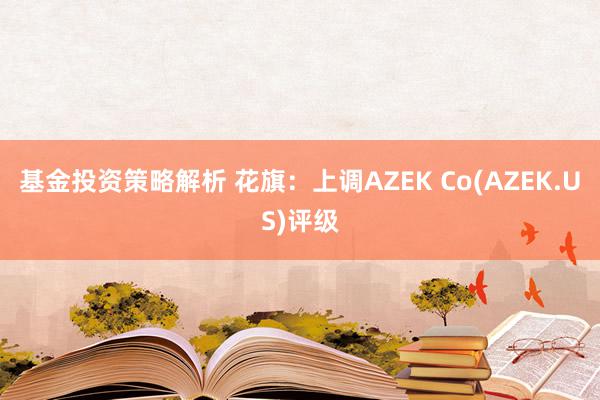 基金投资策略解析 花旗：上调AZEK Co(AZEK.US)评级