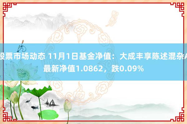 股票市场动态 11月1日基金净值：大成丰享陈述混杂A最新净值1.0862，跌0.09%