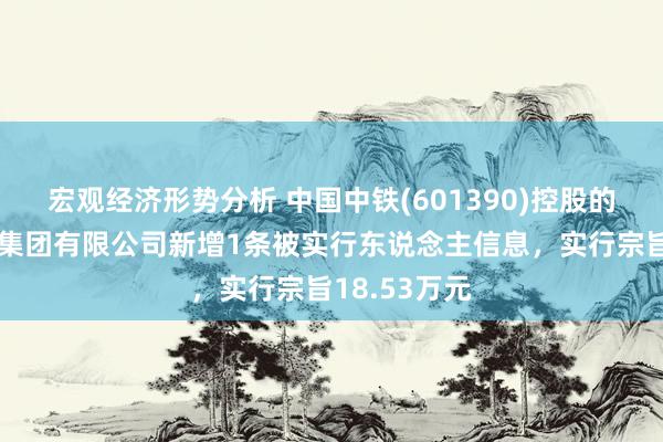 宏观经济形势分析 中国中铁(601390)控股的中铁大桥局集团有限公司新增1条被实行东说念主信息，实行宗旨18.53万元