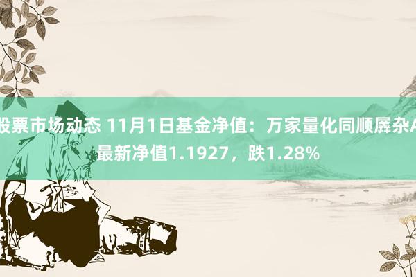 股票市场动态 11月1日基金净值：万家量化同顺羼杂A最新净值1.1927，跌1.28%