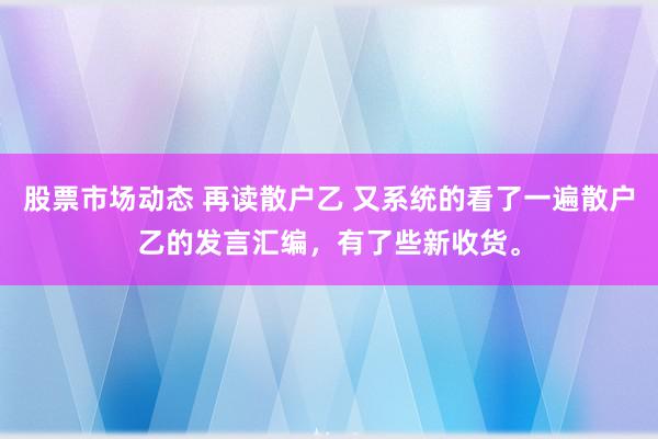 股票市场动态 再读散户乙 又系统的看了一遍散户乙的发言汇编，有了些新收货。